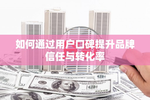 息县如何通过用户口碑提升品牌信任与转化率