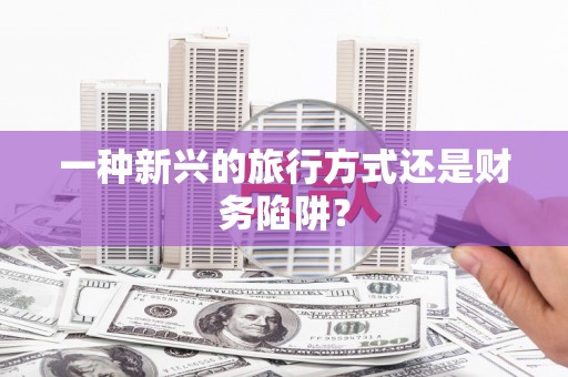 息县一种新兴的旅行方式还是财务陷阱？