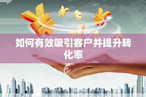 息县如何有效吸引客户并提升转化率