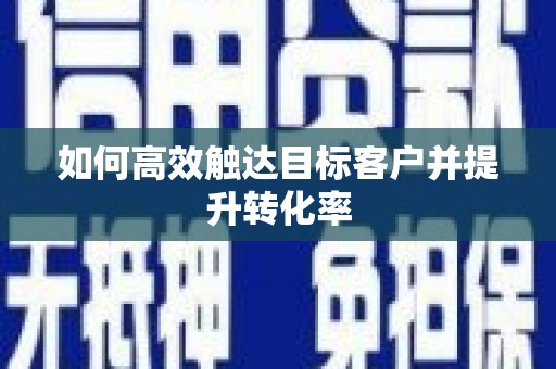 息县如何高效触达目标客户并提升转化率