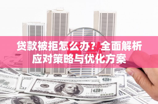 息县贷款被拒怎么办？全面解析应对策略与优化方案