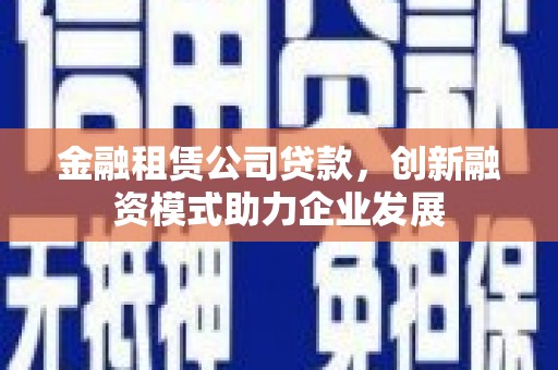 息县金融租赁公司贷款，创新融资模式助力企业发展