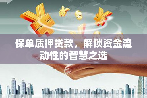 息县保单质押贷款，解锁资金流动性的智慧之选
