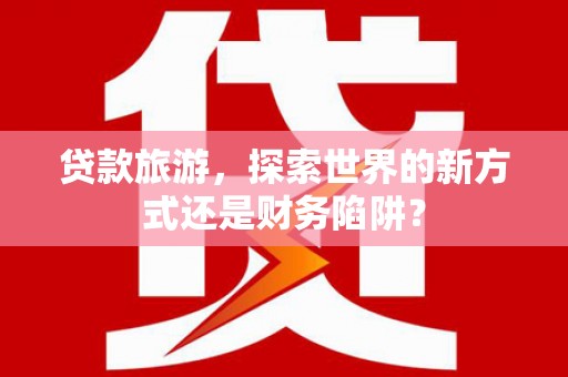息县贷款旅游，探索世界的新方式还是财务陷阱？