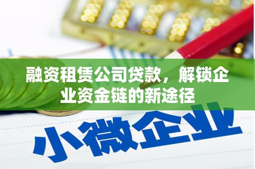 息县融资租赁公司贷款，解锁企业资金链的新途径